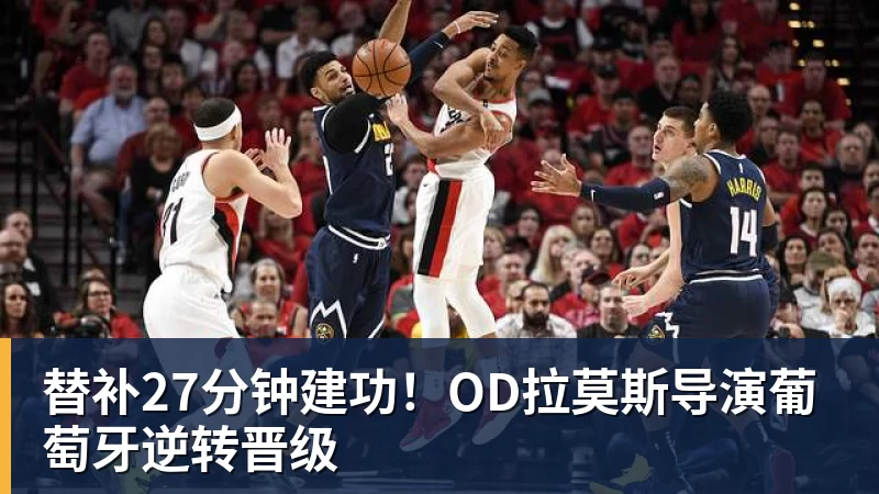 雨燕直播替补27分钟建功！OD拉莫斯导演葡萄牙逆转晋级