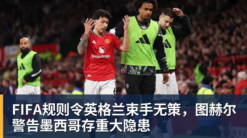 雨燕直播FIFA规则令英格兰束手无策，图赫尔警告墨西哥存重大隐患