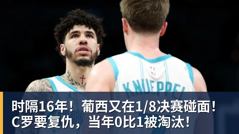 时隔16年！葡西又在1/8决赛碰面！C罗要复仇，当年0比1被淘汰！