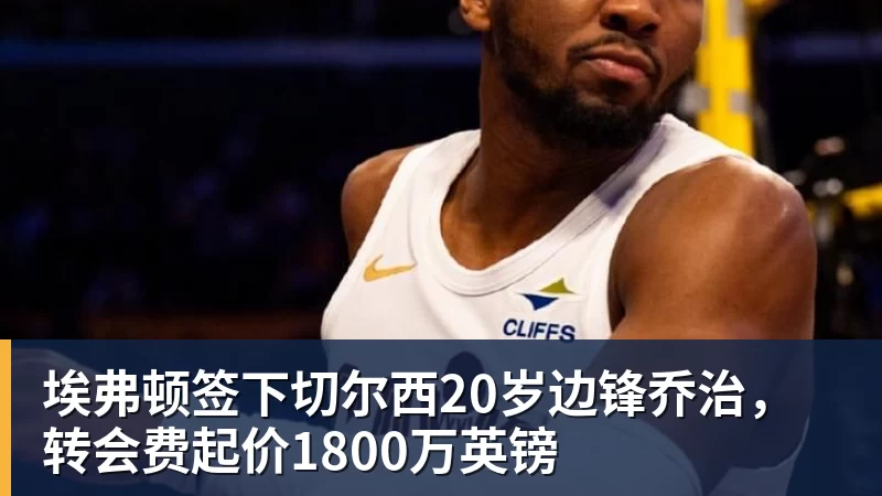 埃弗顿签下切尔西20岁边锋乔治，转会费起价1800万英镑 - 雨燕直播 - 高清流畅的体育直播平台